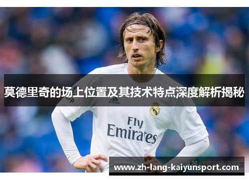 莫德里奇的场上位置及其技术特点深度解析揭秘