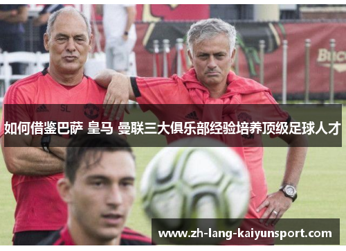 如何借鉴巴萨 皇马 曼联三大俱乐部经验培养顶级足球人才