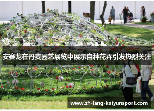 安赛龙在丹麦园艺展览中展示自种花卉引发热烈关注