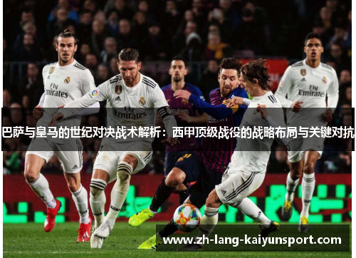 巴萨与皇马的世纪对决战术解析：西甲顶级战役的战略布局与关键对抗