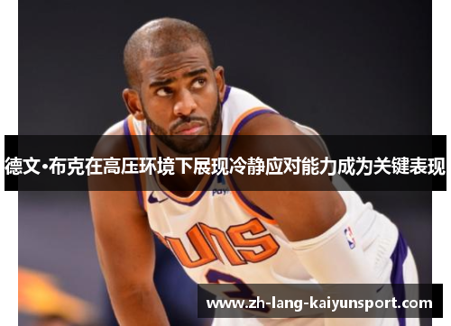 德文·布克在高压环境下展现冷静应对能力成为关键表现