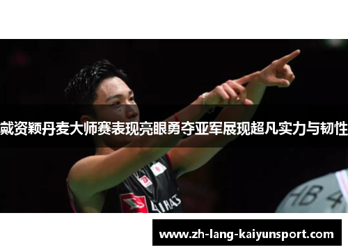 戴资颖丹麦大师赛表现亮眼勇夺亚军展现超凡实力与韧性