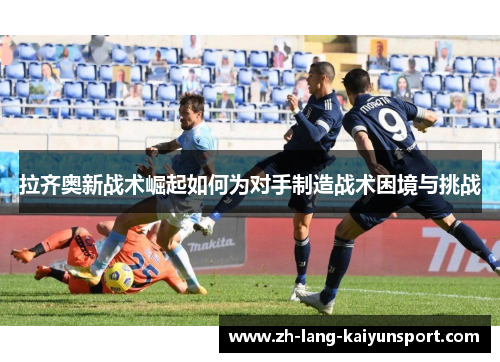 拉齐奥新战术崛起如何为对手制造战术困境与挑战 拉齐奥新战术崛起如何为对手制造战术困境与挑战
