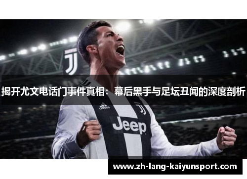 揭开尤文电话门事件真相：幕后黑手与足坛丑闻的深度剖析