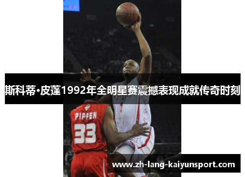 斯科蒂·皮蓬1992年全明星赛震撼表现成就传奇时刻 斯科蒂·皮蓬1992年全明星赛震撼表现成就传奇时刻