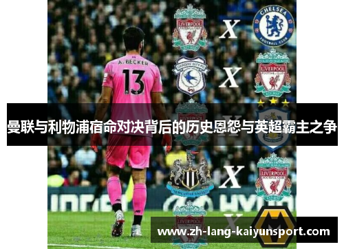 曼联与利物浦宿命对决背后的历史恩怨与英超霸主之争