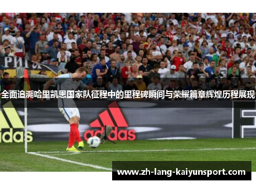 全面追溯哈里凯恩国家队征程中的里程碑瞬间与荣耀篇章辉煌历程展现 全面追溯哈里凯恩国家队征程中的里程碑瞬间与荣耀篇章辉煌历程展现