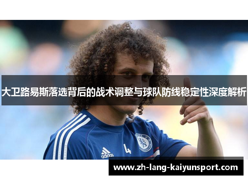 大卫路易斯落选背后的战术调整与球队防线稳定性深度解析