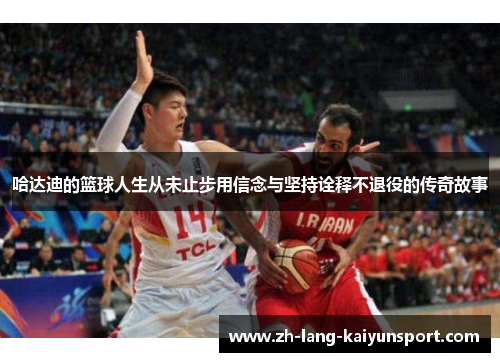 哈达迪的篮球人生从未止步用信念与坚持诠释不退役的传奇故事 哈达迪的篮球人生从未止步用信念与坚持诠释不退役的传奇故事