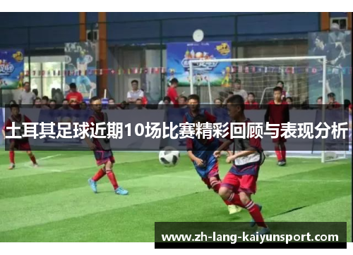 土耳其足球近期10场比赛精彩回顾与表现分析 土耳其足球近期10场比赛精彩回顾与表现分析