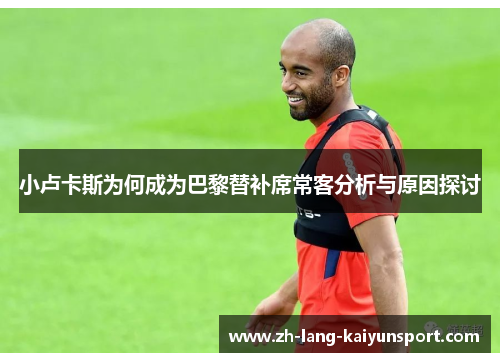 小卢卡斯为何成为巴黎替补席常客分析与原因探讨 小卢卡斯为何成为巴黎替补席常客分析与原因探讨