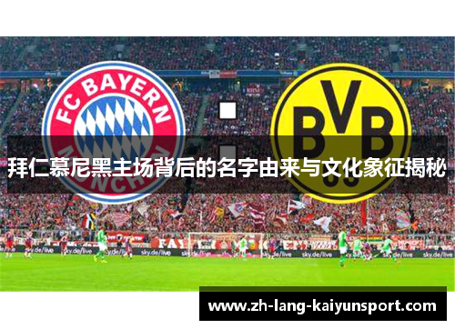 拜仁慕尼黑主场背后的名字由来与文化象征揭秘 拜仁慕尼黑主场背后的名字由来与文化象征揭秘