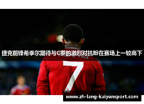 捷克前锋希季尔期待与C罗的激烈对抗盼在赛场上一较高下 捷克前锋希季尔期待与C罗的激烈对抗盼在赛场上一较高下