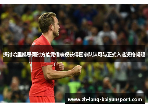 探讨哈里凯恩何时方能凭借表现获得国家队认可与正式入选资格问题
