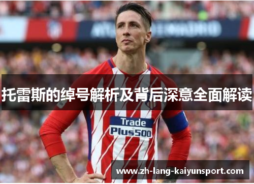 托雷斯的绰号解析及背后深意全面解读 托雷斯的绰号解析及背后深意全面解读