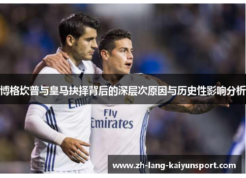 博格坎普与皇马抉择背后的深层次原因与历史性影响分析 博格坎普与皇马抉择背后的深层次原因与历史性影响分析