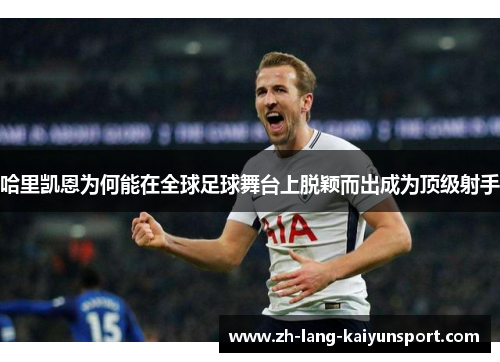哈里凯恩为何能在全球足球舞台上脱颖而出成为顶级射手 哈里凯恩为何能在全球足球舞台上脱颖而出成为顶级射手