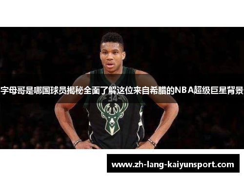 字母哥是哪国球员揭秘全面了解这位来自希腊的NBA超级巨星背景