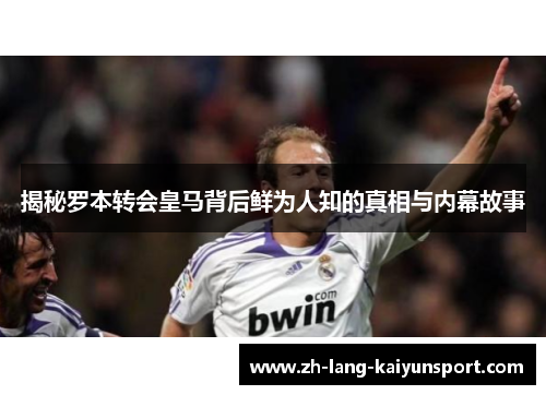 揭秘罗本转会皇马背后鲜为人知的真相与内幕故事