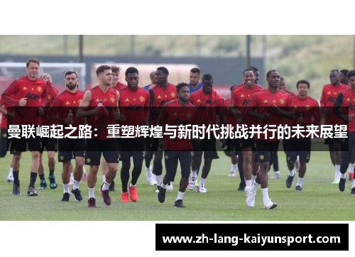 曼联崛起之路：重塑辉煌与新时代挑战并行的未来展望