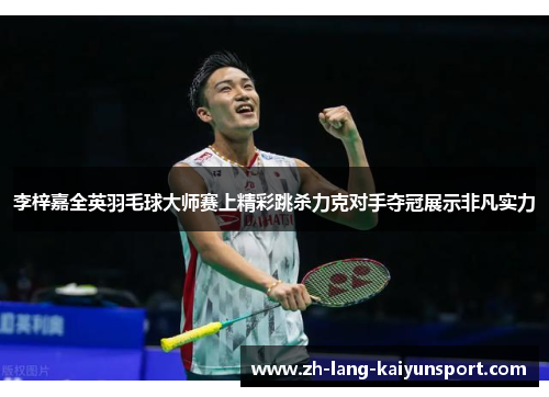 李梓嘉全英羽毛球大师赛上精彩跳杀力克对手夺冠展示非凡实力