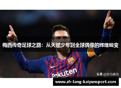 梅西传奇足球之路：从天赋少年到全球偶像的辉煌蜕变