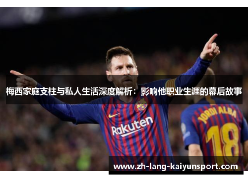 梅西家庭支柱与私人生活深度解析:影响他职业生涯的幕后故事 梅西家庭支柱与私人生活深度解析:影响他职业生涯的幕后故事