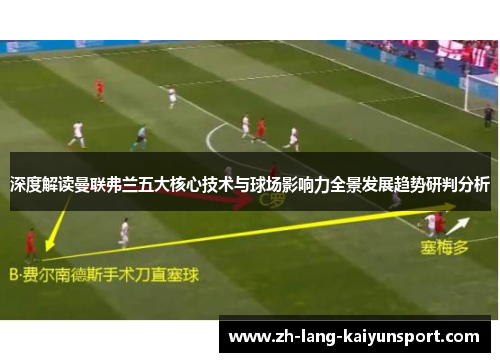 深度解读曼联弗兰五大核心技术与球场影响力全景发展趋势研判分析 深度解读曼联弗兰五大核心技术与球场影响力全景发展趋势研判分析
