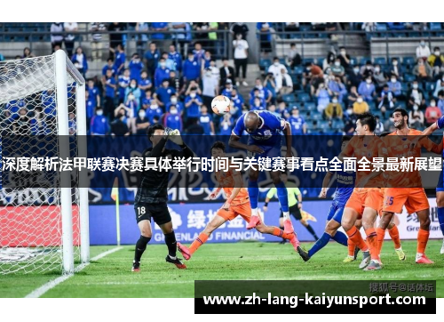 深度解析法甲联赛决赛具体举行时间与关键赛事看点全面全景最新展望