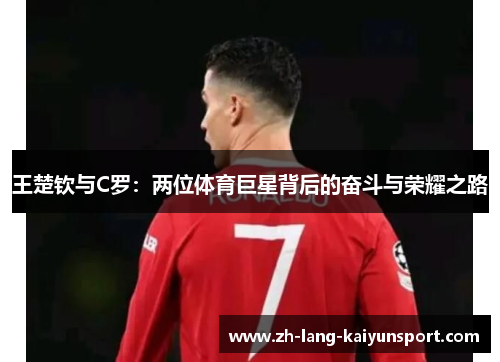 王楚钦与C罗:两位体育巨星背后的奋斗与荣耀之路 王楚钦与C罗:两位体育巨星背后的奋斗与荣耀之路