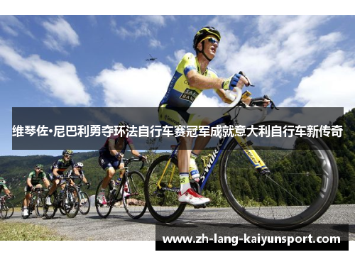 维琴佐·尼巴利勇夺环法自行车赛冠军成就意大利自行车新传奇 维琴佐·尼巴利勇夺环法自行车赛冠军成就意大利自行车新传奇