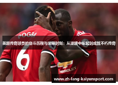 英超传奇球员的奋斗历程与荣耀时刻：从逆境中崛起到成就不朽传奇