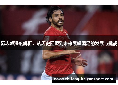 范志毅深度解析：从历史回顾到未来展望国足的发展与挑战
