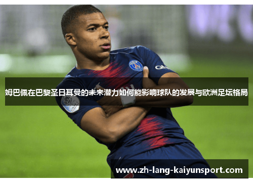 姆巴佩在巴黎圣日耳曼的未来潜力如何能影响球队的发展与欧洲足坛格局
