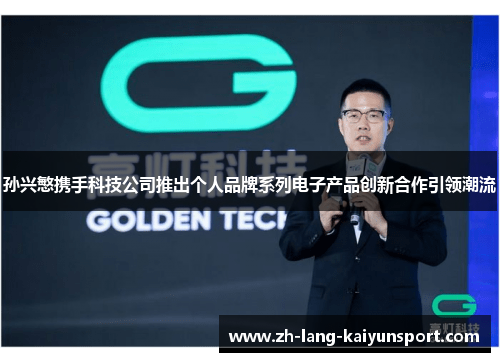 孙兴慜携手科技公司推出个人品牌系列电子产品创新合作引领潮流