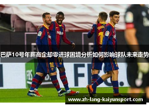 巴萨10号年薪高企却零进球困境分析如何影响球队未来走势 巴萨10号年薪高企却零进球困境分析如何影响球队未来走势