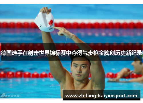 德国选手在射击世界锦标赛中夺得气步枪金牌创历史新纪录 德国选手在射击世界锦标赛中夺得气步枪金牌创历史新纪录