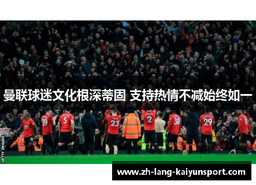 曼联球迷文化根深蒂固 支持热情不减始终如一 曼联球迷文化根深蒂固 支持热情不减始终如一