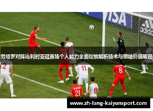 劳塔罗对阵比利时亚冠赛场个人能力全面绽放解析技术与领袖价值展现