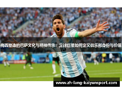 梅西塑造的巴萨文化与精神传承:足球巨星如何定义俱乐部身份与价值 梅西塑造的巴萨文化与精神传承:足球巨星如何定义俱乐部身份与价值