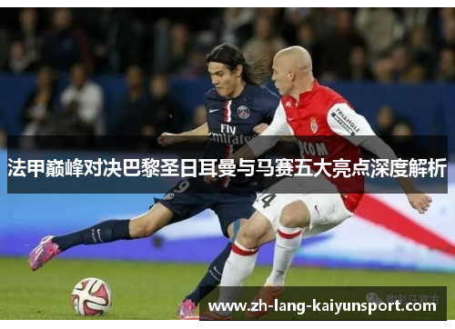 法甲巅峰对决巴黎圣日耳曼与马赛五大亮点深度解析