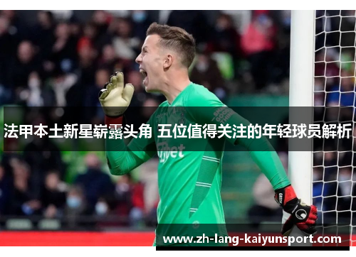 法甲本土新星崭露头角 五位值得关注的年轻球员解析