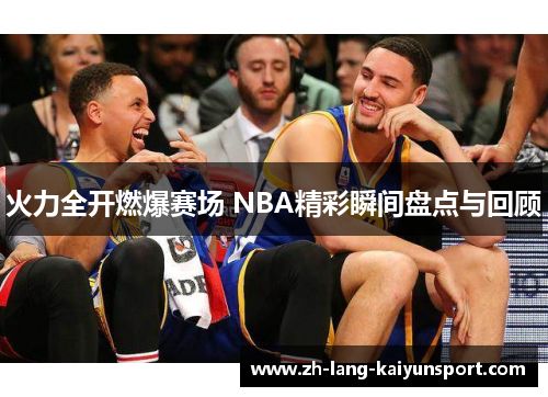 火力全开燃爆赛场 NBA精彩瞬间盘点与回顾