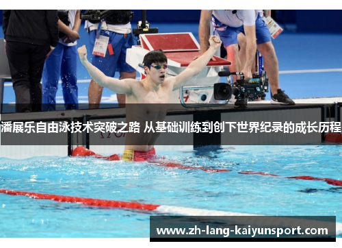 潘展乐自由泳技术突破之路 从基础训练到创下世界纪录的成长历程