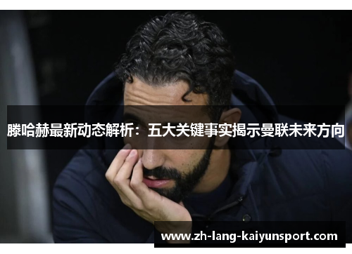 滕哈赫最新动态解析:五大关键事实揭示曼联未来方向 滕哈赫最新动态解析:五大关键事实揭示曼联未来方向