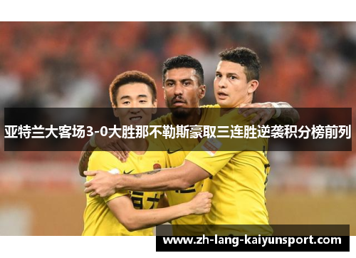 亚特兰大客场3-0大胜那不勒斯豪取三连胜逆袭积分榜前列 亚特兰大客场3-0大胜那不勒斯豪取三连胜逆袭积分榜前列