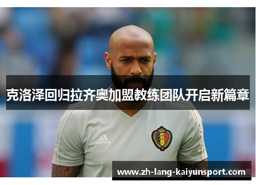 克洛泽回归拉齐奥加盟教练团队开启新篇章