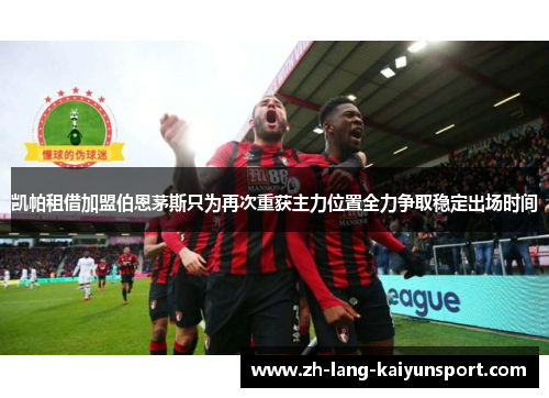 凯帕租借加盟伯恩茅斯只为再次重获主力位置全力争取稳定出场时间 凯帕租借加盟伯恩茅斯只为再次重获主力位置全力争取稳定出场时间