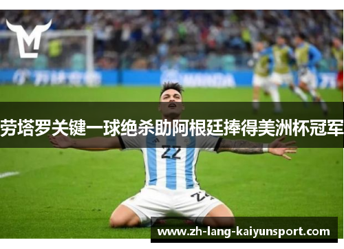 劳塔罗关键一球绝杀助阿根廷捧得美洲杯冠军