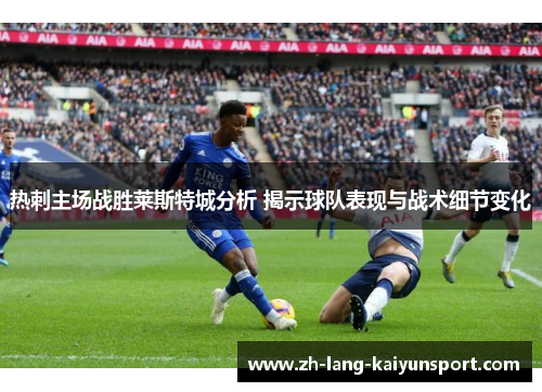 热刺主场战胜莱斯特城分析 揭示球队表现与战术细节变化 热刺主场战胜莱斯特城分析 揭示球队表现与战术细节变化